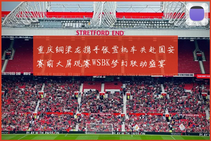 重庆铜梁龙携手张雪机车共赴国安赛前大屏观赛WSBK梦幻联动盛宴