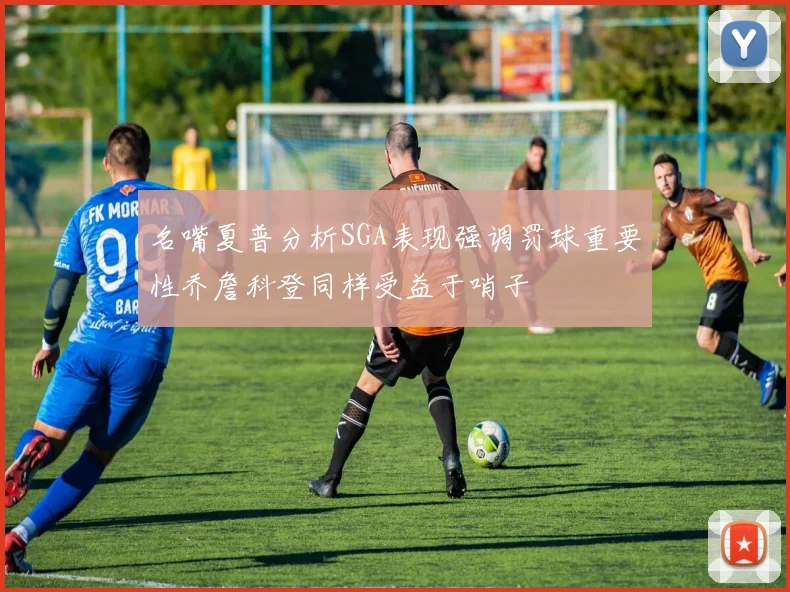 名嘴夏普分析SGA表现强调罚球重要性乔詹科登同样受益于哨子