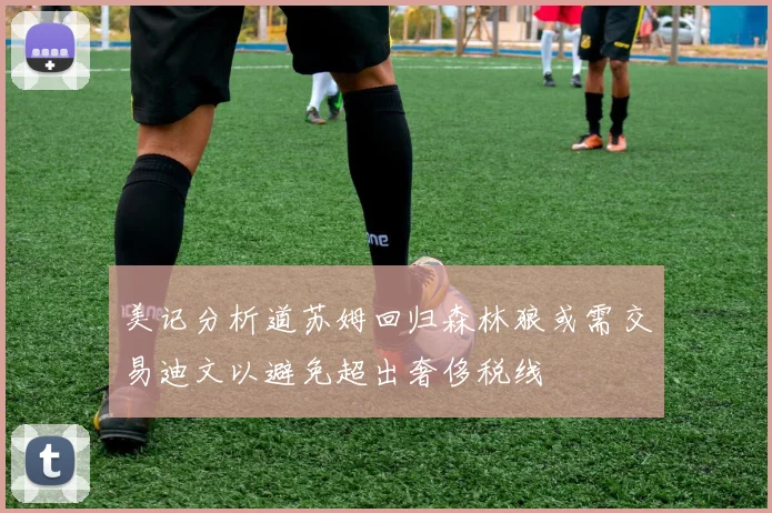 美记分析道苏姆回归森林狼或需交易迪文以避免超出奢侈税线