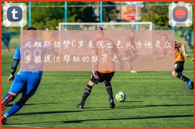 内维斯称赞C罗表现出色认为他是众多能提供帮助的球员之一