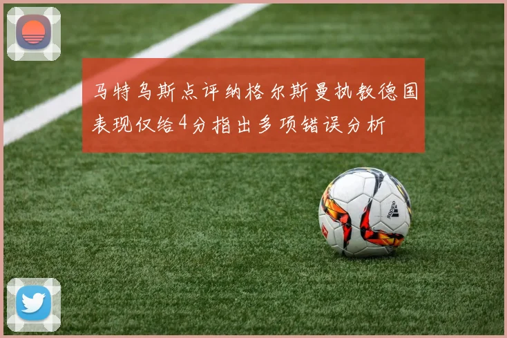 马特乌斯点评纳格尔斯曼执教德国表现仅给4分指出多项错误分析