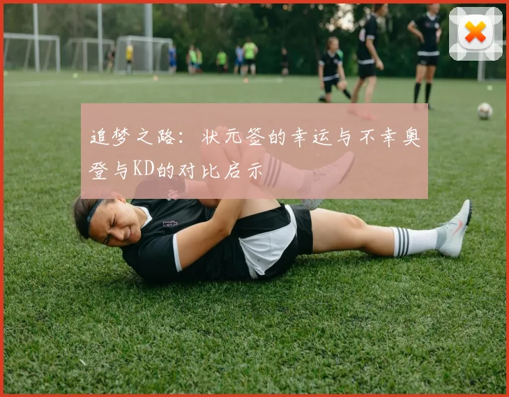追梦之路：状元签的幸运与不幸奥登与KD的对比启示