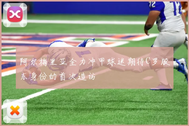 阿尔梅里亚全力冲甲球迷期待C罗股东身份的首次造访