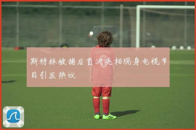 斯特林被捕后首次亮相现身电视节目引发热议