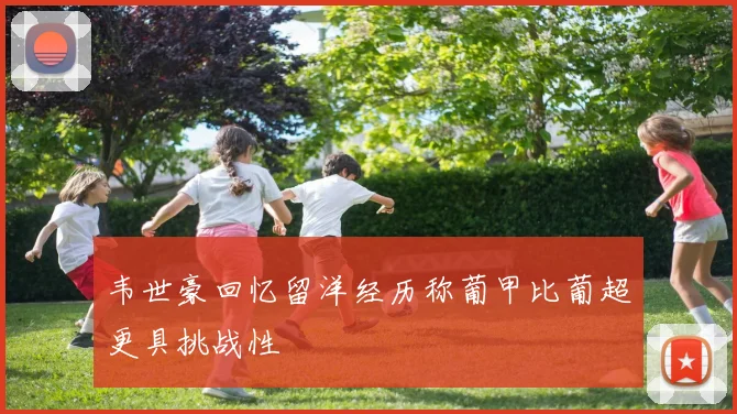 韦世豪回忆留洋经历称葡甲比葡超更具挑战性