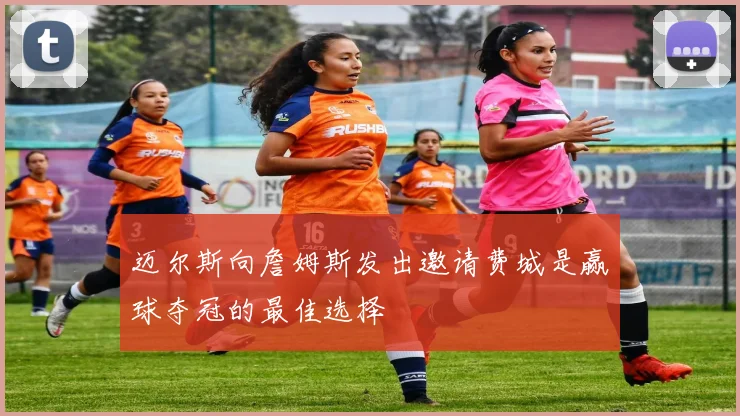 迈尔斯向詹姆斯发出邀请费城是赢球夺冠的最佳选择