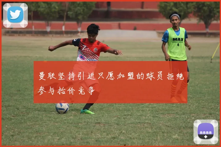 曼联坚持引进只愿加盟的球员拒绝参与抬价竞争