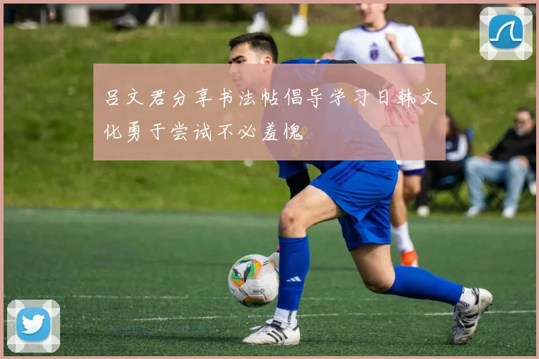 吕文君分享书法帖倡导学习日韩文化勇于尝试不必羞愧