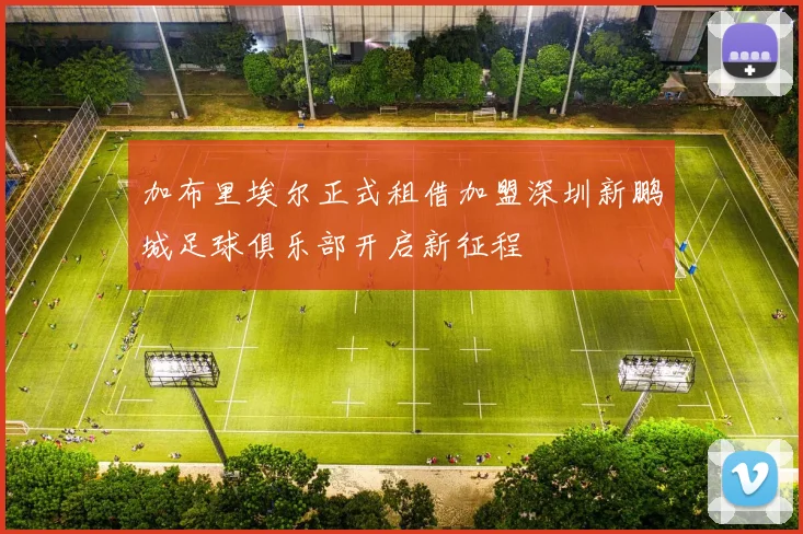 加布里埃尔正式租借加盟深圳新鹏城足球俱乐部开启新征程