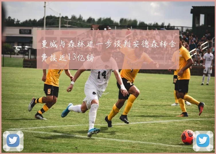 曼城与森林进一步谈判安德森转会费接近13亿镑