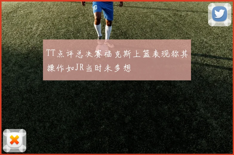 TT点评总决赛福克斯上篮表现称其操作如JR当时未多想