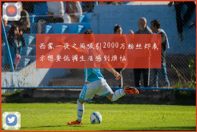 西蒙一夜之间吸引2000万粉丝却表示想要低调生活感到烦恼