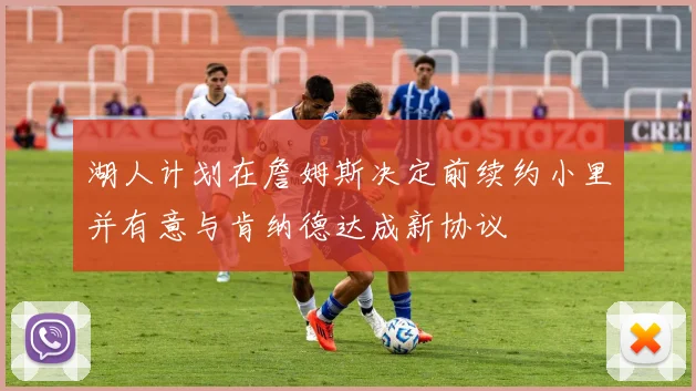 湖人计划在詹姆斯决定前续约小里并有意与肯纳德达成新协议