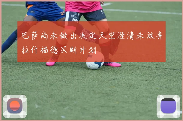 巴萨尚未做出决定天空澄清未放弃拉什福德买断计划