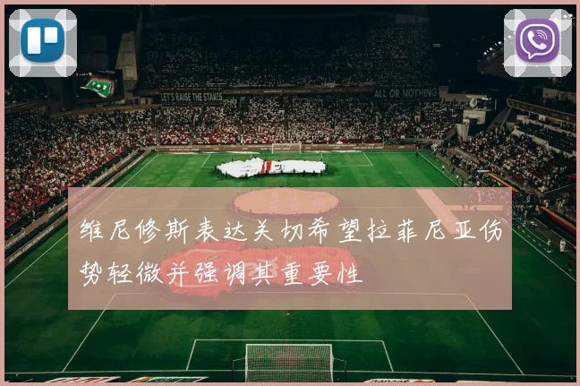 维尼修斯表达关切希望拉菲尼亚伤势轻微并强调其重要性
