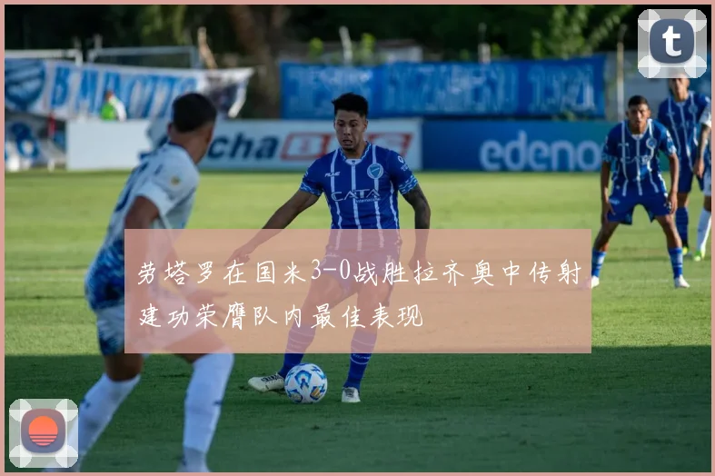 劳塔罗在国米3-0战胜拉齐奥中传射建功荣膺队内最佳表现