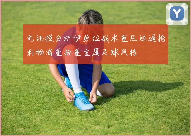 电讯报分析伊劳拉战术重压迫逼抢利物浦重拾重金属足球风格