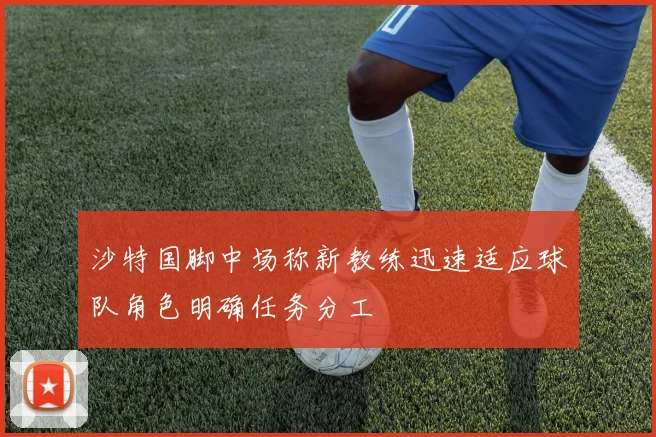 沙特国脚中场称新教练迅速适应球队角色明确任务分工