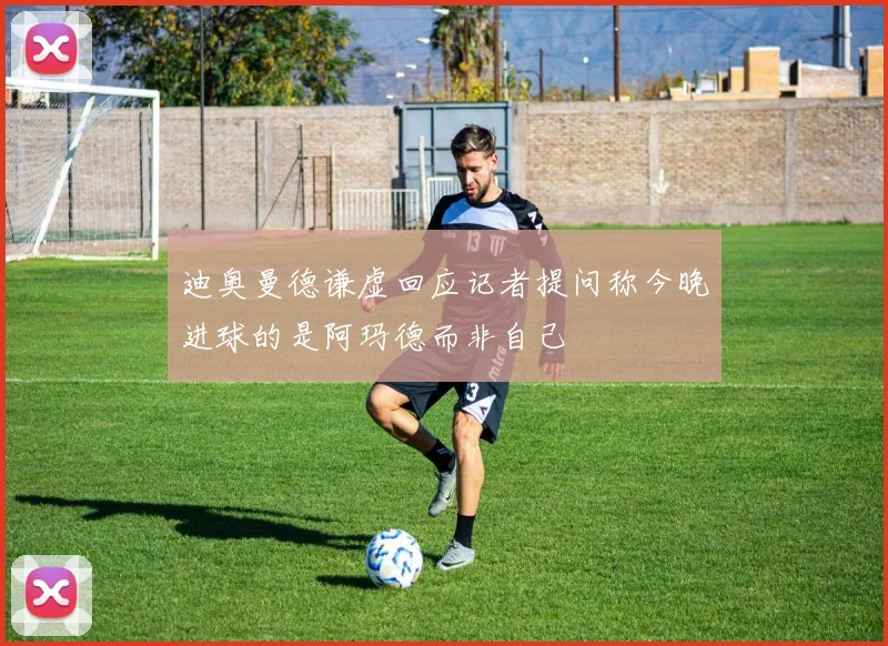 迪奥曼德谦虚回应记者提问称今晚进球的是阿玛德而非自己