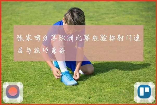张家鸣分享欧洲比赛经验称射门速度与技巧兼备