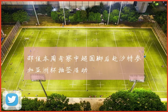 邵佳本周考察中超国脚后赴沙特参加亚洲杯抽签活动