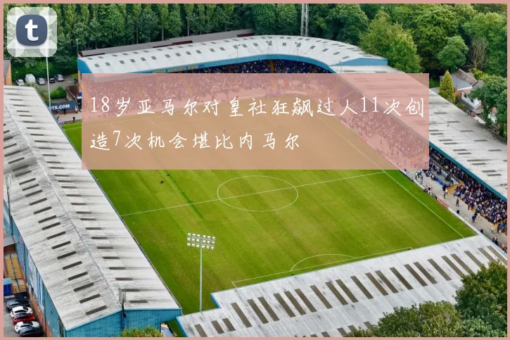 18岁亚马尔对皇社狂飙过人11次创造7次机会堪比内马尔