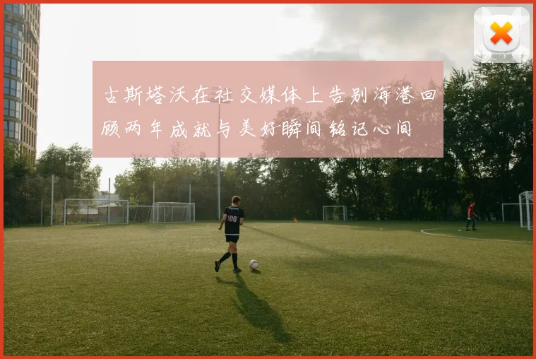 古斯塔沃在社交媒体上告别海港回顾两年成就与美好瞬间铭记心间