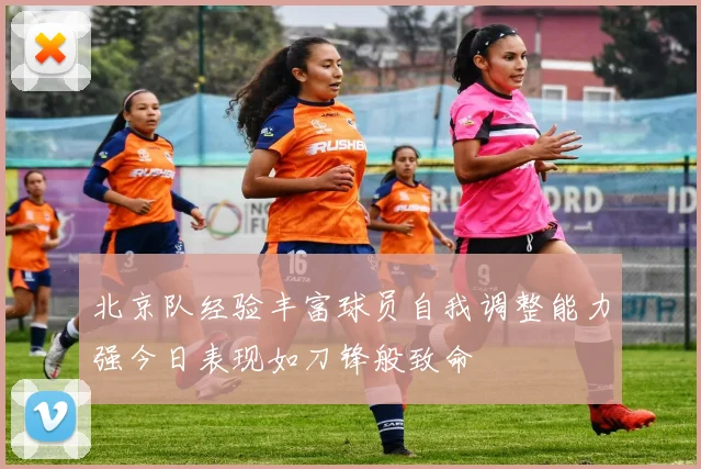 北京队经验丰富球员自我调整能力强今日表现如刀锋般致命