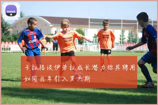 卡拉格谈伊劳拉成长潜力称其聘用如同当年引入罗杰斯
