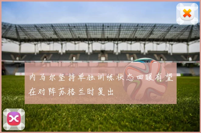 内马尔坚持单独训练状态回暖有望在对阵苏格兰时复出